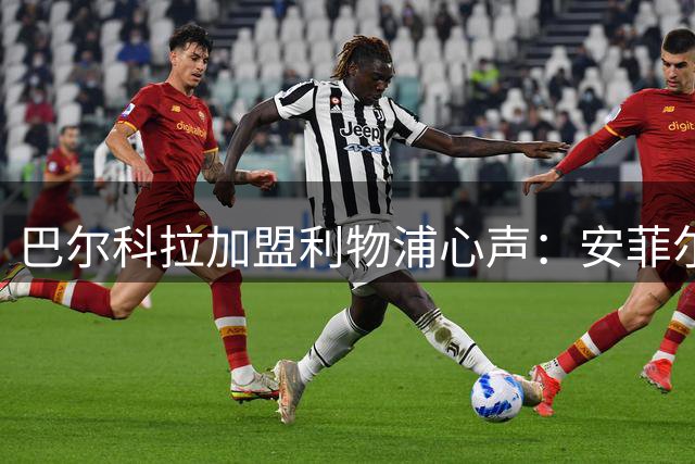 巴尔科拉加盟利物浦心声：安菲尔德氛围让我心动