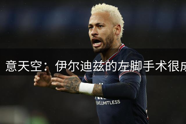意天空：伊尔迪兹的左脚手术很成功，预计伤缺三个月