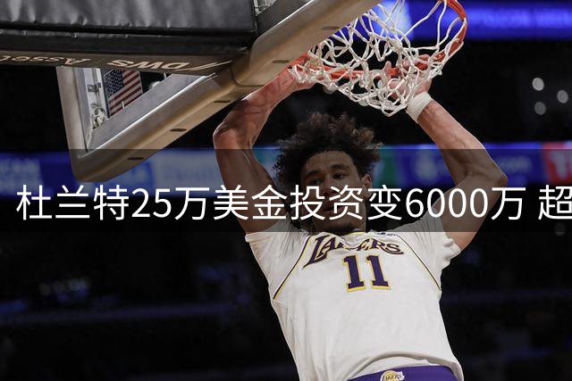 杜兰特25万美金投资变6000万 超越个人年薪